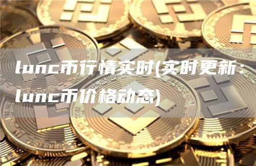 lunc币行情实时 - 实时更新：lunc币价格动态
